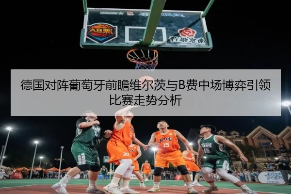 德国对阵葡萄牙前瞻维尔茨与B费中场博弈引领比赛走势分析