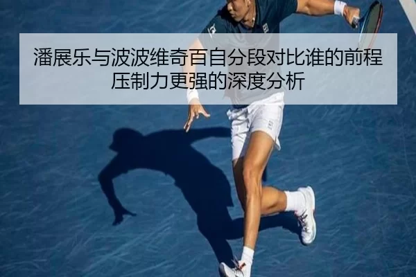潘展乐与波波维奇百自分段对比谁的前程压制力更强的深度分析
